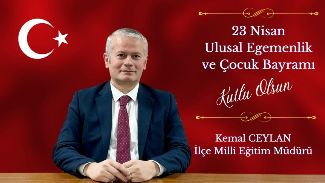 İlçe Milli Eğitim Müdürümüz Sayın Kemal CEYLAN'ın 23 Nisan Ulusal Egemenlik ve Çocuk Bayramı Kutlama Mesajı